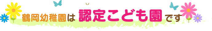 鶴岡幼稚園は【認定こども園】です